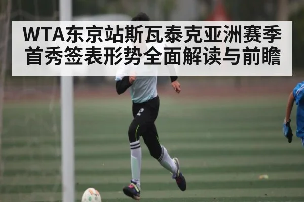WTA东京站斯瓦泰克亚洲赛季首秀签表形势全面解读与前瞻