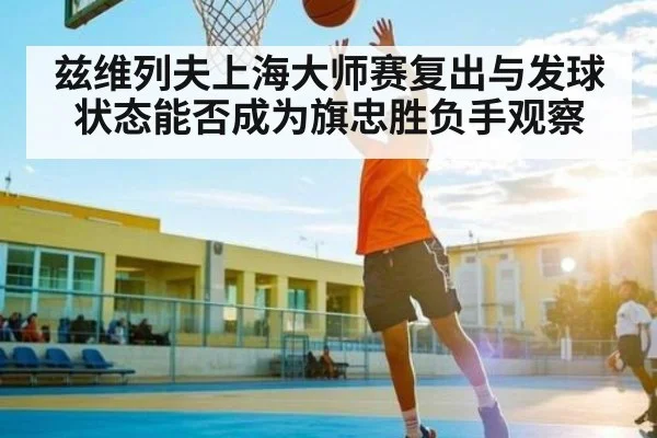 兹维列夫上海大师赛复出与发球状态能否成为旗忠胜负手观察